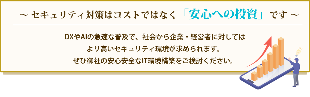 セキュリティ対策はコストではなく「安心への投資」です